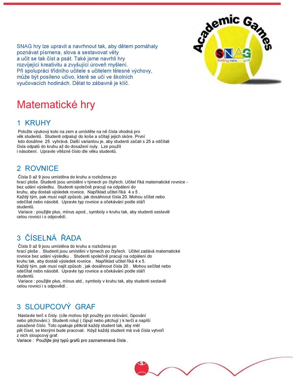 Matematické hry 1 KRUHY Položte výukový kolo na zem a umístěte na ně čísla vhodná pro věk studentů. Studenti odpalují do koše a sčítají jejich skóre. První kdo dosáhne 25 vyhrává.