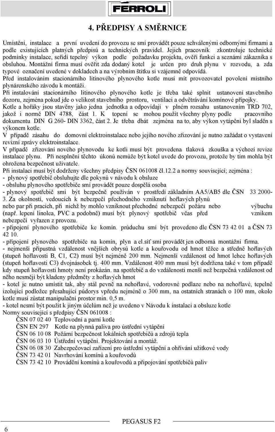 Montážní firma musí ověřit zda dodaný kotel je určen pro druh plynu v rozvodu, a zda typové označení uvedené v dokladech a na výrobním štítku si vzájemně odpovídá.