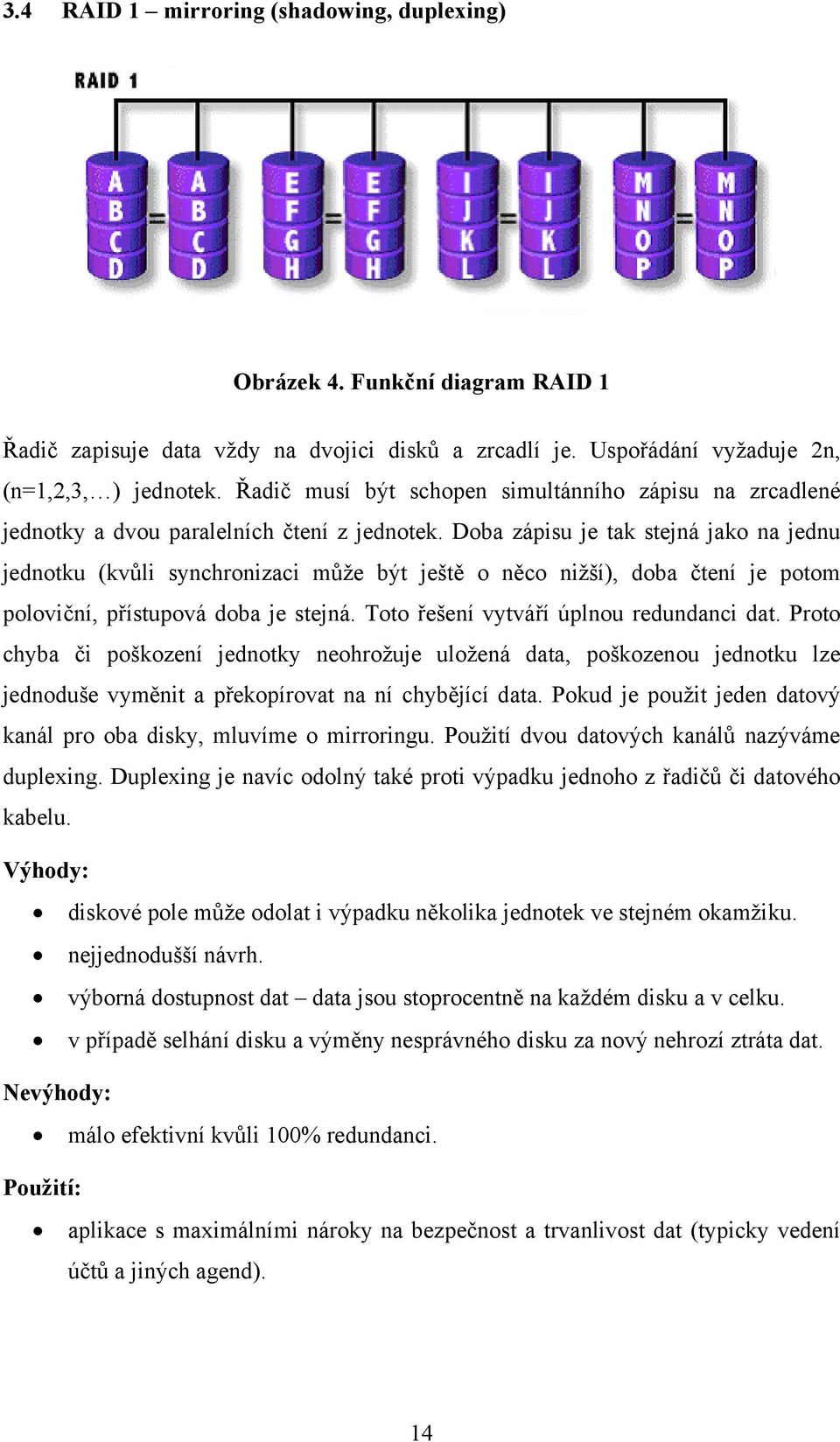 Doba zápisu je tak stejná jako na jednu jednotku (kvůli synchronizaci může být ještě o něco nižší), doba čtení je potom poloviční, přístupová doba je stejná. Toto řešení vytváří úplnou redundanci dat.