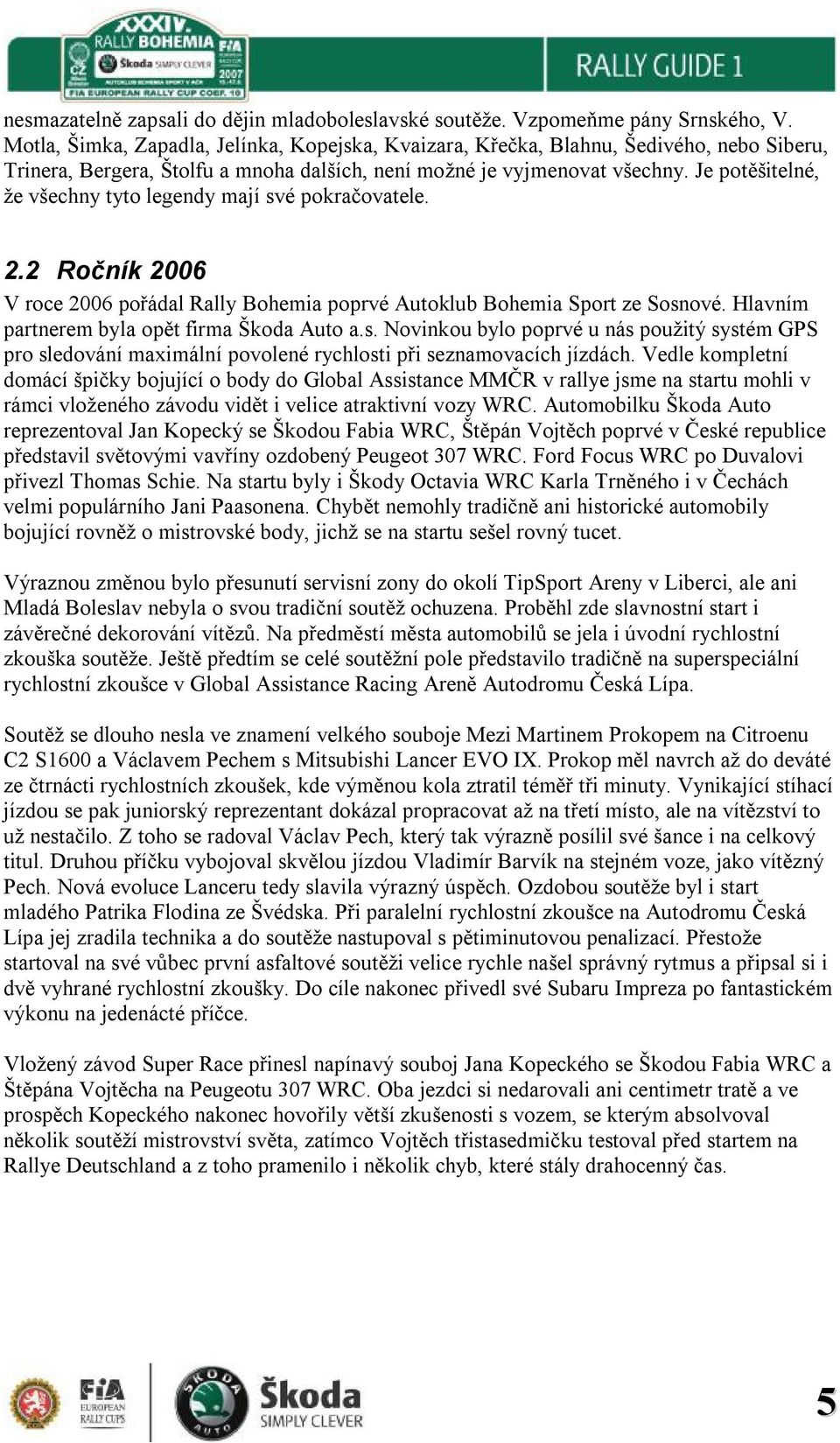 Je potěšitelné, že všechny tyto legendy mají své pokračovatele. 2.2 Ročník 2006 V roce 2006 pořádal Rally Bohemia poprvé Autoklub Bohemia Sport ze Sosnové.