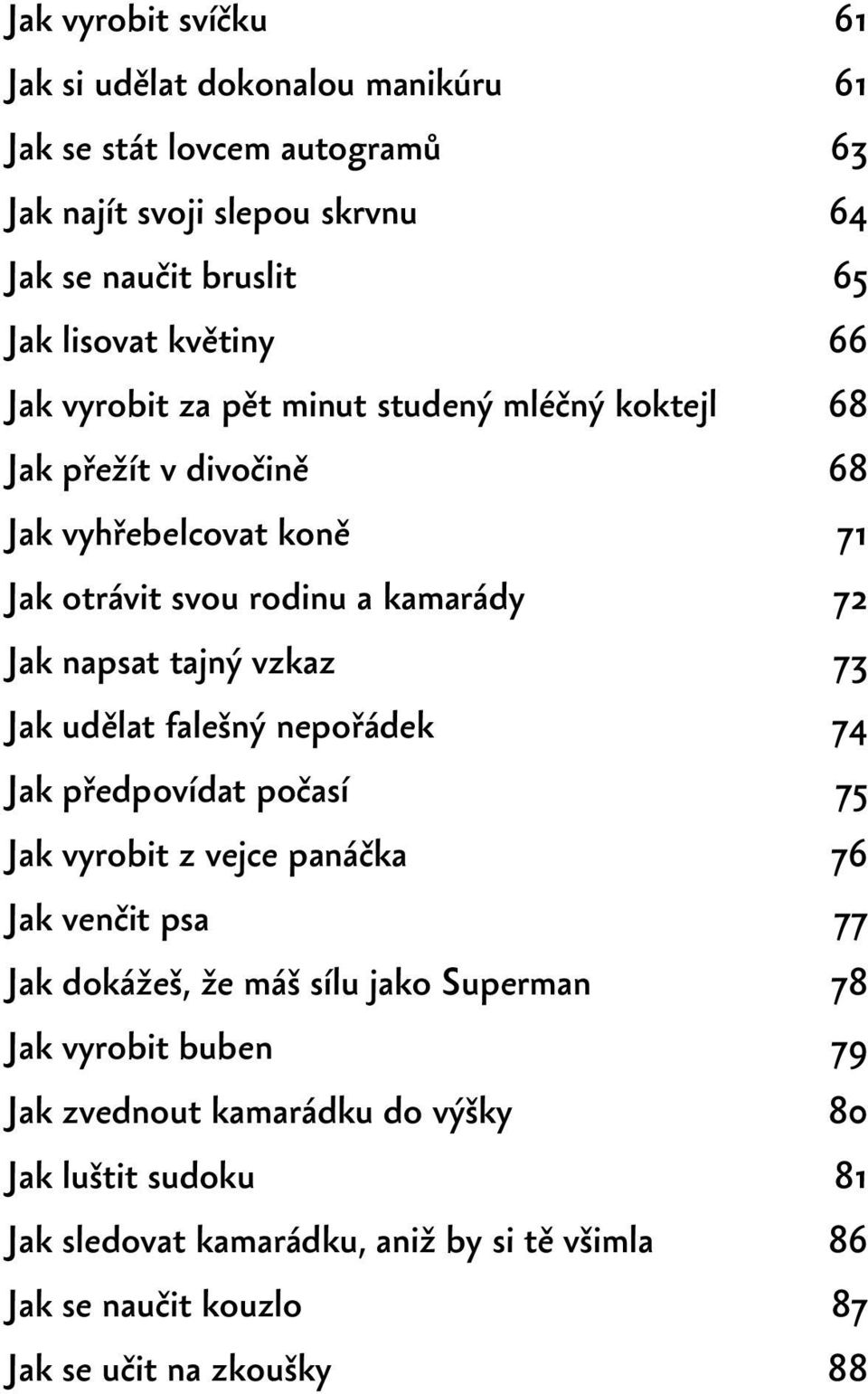 tajný vzkaz 73 Jak udělat falešný nepořádek 74 Jak předpovídat počasí 75 Jak vyrobit z vejce panáčka 76 Jak venčit psa 77 Jak dokážeš, že máš sílu jako Superman 78