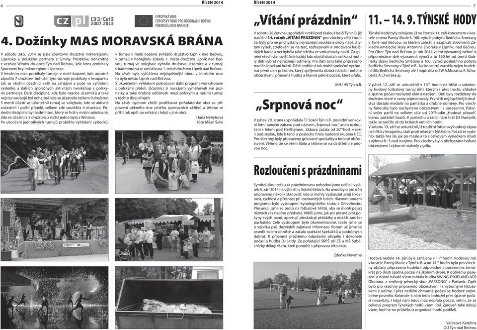V letošním roce probíhaly turnaje v malé kopané, kde urputně zápolilo 7 družstev, bohužel tyto turnaje probíhaly v lesoparku, tak se všichni účastníci sešli na zahájení a poté na vyhlášení výsledků a