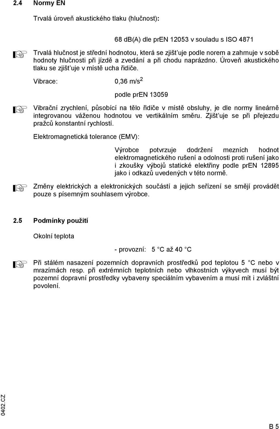 Vibrace: 0,36 m/s 2 podle pren 13059 Vibrační zrychlení, působící na tělo řidiče v místě obsluhy, je dle normy lineárně integrovanou váženou hodnotou ve vertikálním směru.