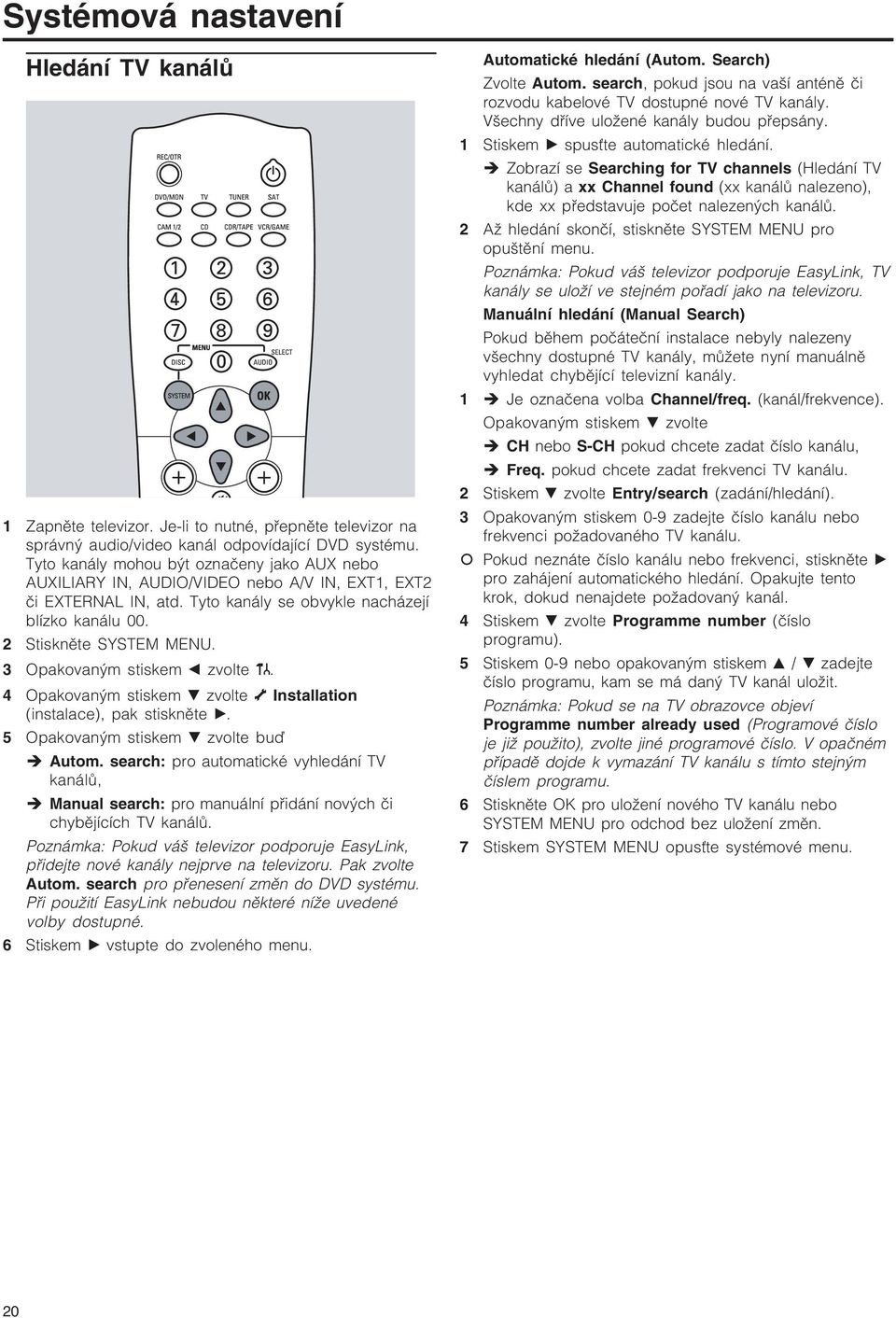 3 Opakovaným stiskem b zvolte. 4 Opakovaným stiskem V zvolte Installation (instalace), pak stiskněte B. 5 Opakovaným stiskem V zvolte buď Autom.