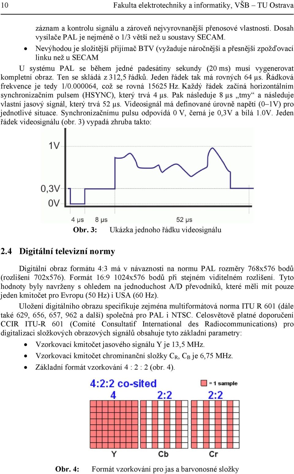 Ten se skládá z 312,5 řádků. Jeden řádek tak má rovných 64 µs. Řádková frekvence je tedy 1/0.000064, což se rovná 15625 Hz.