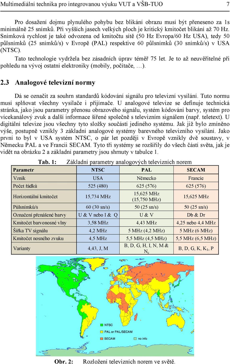 Snímková rychlost je také odvozena od kmitočtu sítě (50 Hz Evropa/60 Hz USA), tedy 50 půlsnímků (25 snímků/s) v Evropě (PAL) respektive 60 půlsnímků (30 snímků/s) v USA (NTSC).