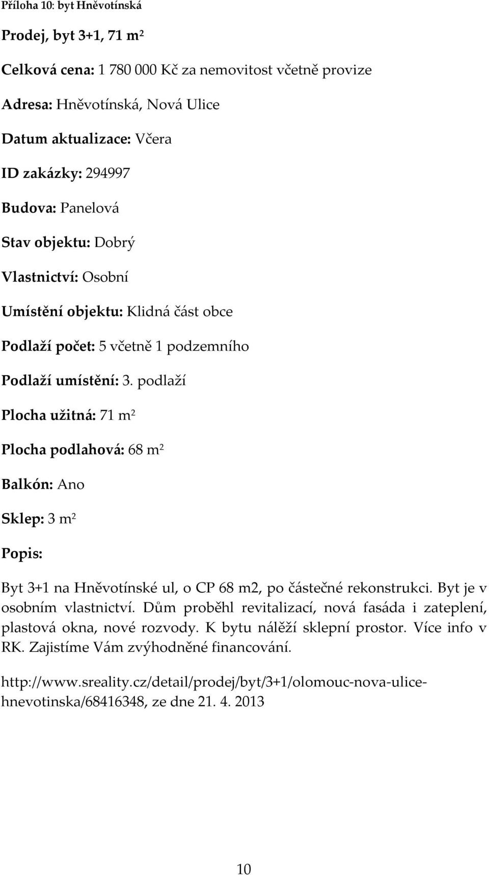 podlaží Plocha užitná: 71 m 2 Plocha podlahová: 68 m 2 Balkón: Ano Sklep: 3 m 2 Byt 3+1 na Hněvotínské ul, o CP 68 m2, po částečné rekonstrukci. Byt je v osobním vlastnictví.