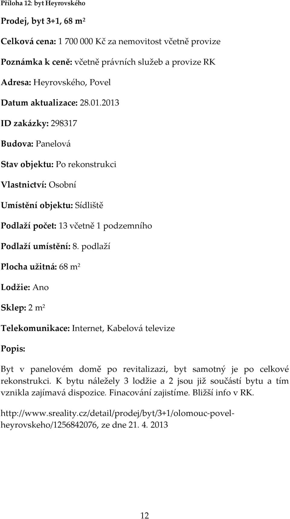 podlaží Plocha užitná: 68 m 2 Lodžie: Ano Sklep: 2 m 2 Telekomunikace: Internet, Kabelová televize Byt v panelovém domě po revitalizazi, byt samotný je po celkové rekonstrukci.