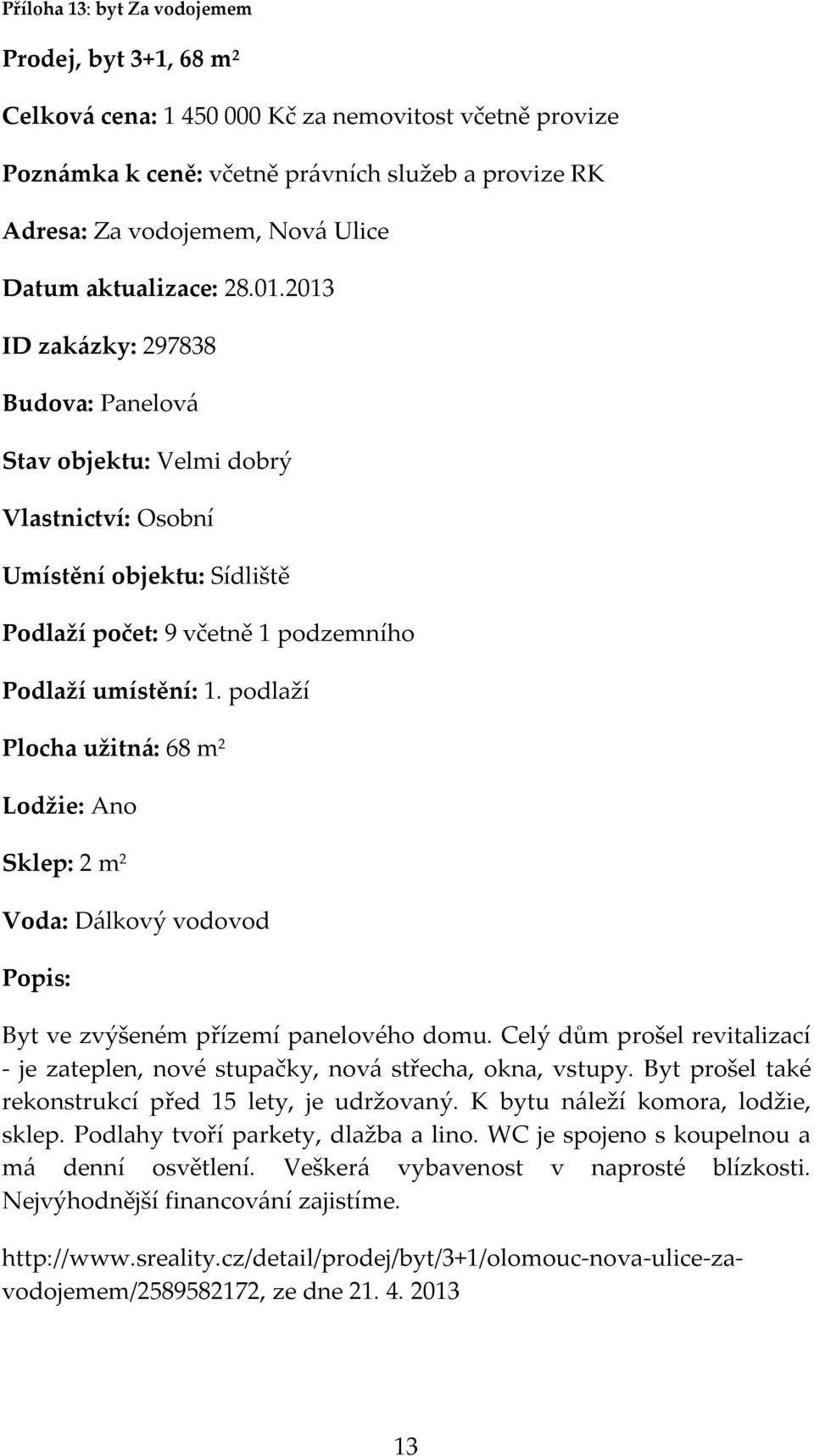 podlaží Plocha užitná: 68 m 2 Lodžie: Ano Sklep: 2 m 2 Voda: Dálkový vodovod Byt ve zvýšeném přízemí panelového domu.