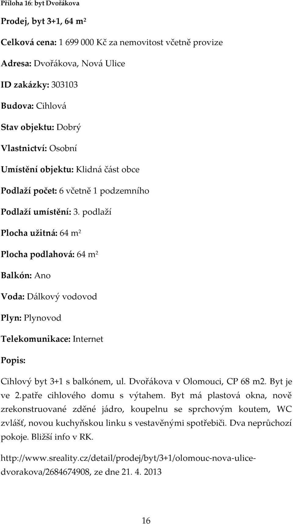 podlaží Plocha užitná: 64 m 2 Plocha podlahová: 64 m 2 Balkón: Ano Voda: Dálkový vodovod Plyn: Plynovod Telekomunikace: Internet Cihlový byt 3+1 s balkónem, ul. Dvořákova v Olomouci, CP 68 m2.