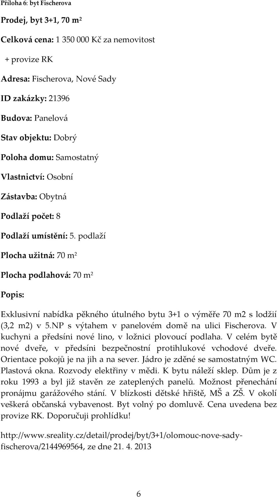 podlaží Plocha užitná: 70 m 2 Plocha podlahová: 70 m 2 Exklusivní nabídka pěkného útulného bytu 3+1 o výměře 70 m2 s lodžií (3,2 m2) v 5.NP s výtahem v panelovém domě na ulici Fischerova.