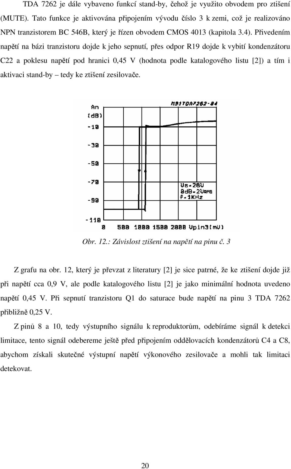 Přivedením napětí na bázi tranzistoru dojde k jeho sepnutí, přes odpor R19 dojde k vybití kondenzátoru C22 a poklesu napětí pod hranici 0,45 V (hodnota podle katalogového listu [2]) a tím i aktivaci