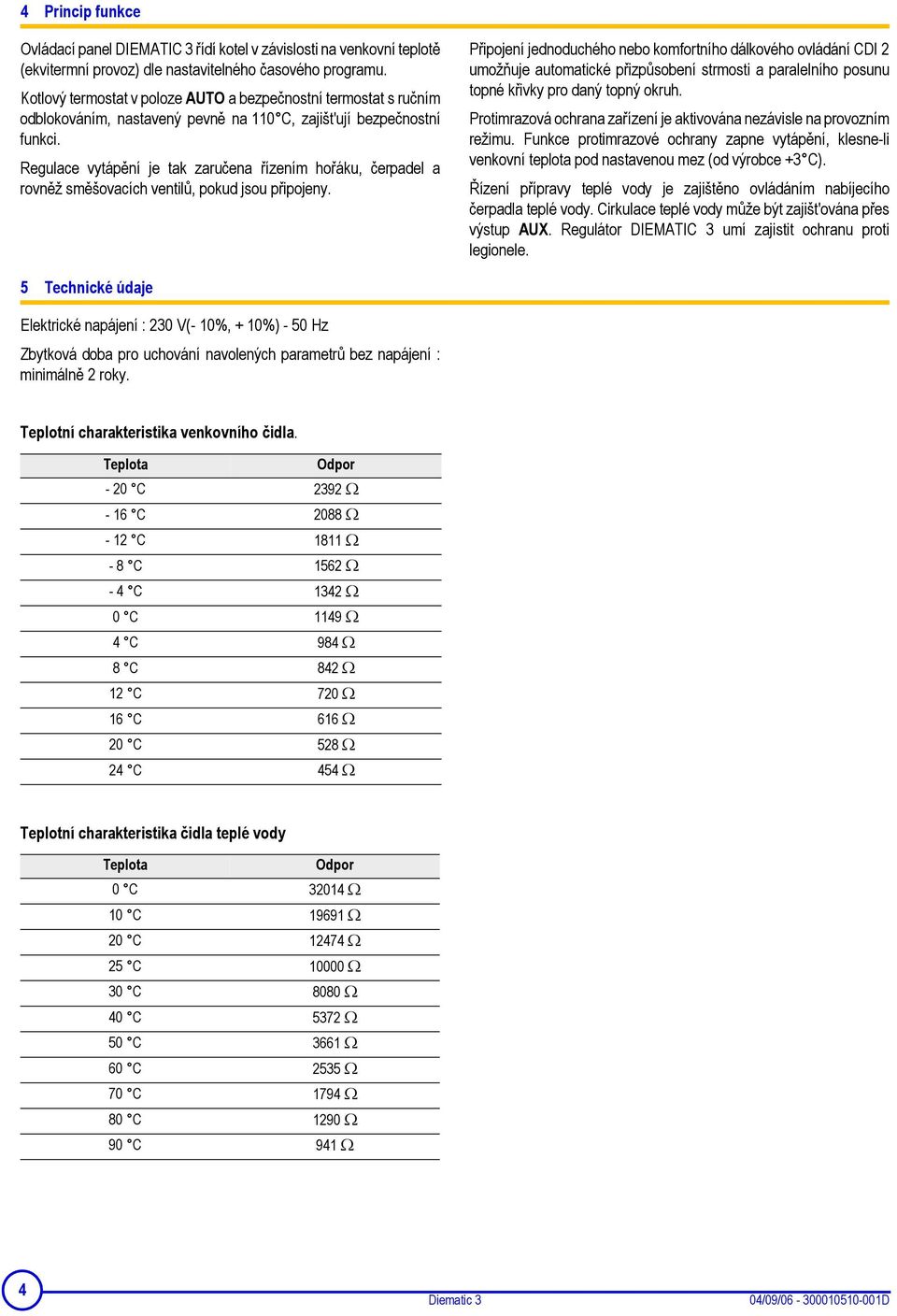 Regulace vytápění je tak zaručena řízením hořáku, čerpadel a rovněž směšovacích ventilů, pokud jsou připojeny.