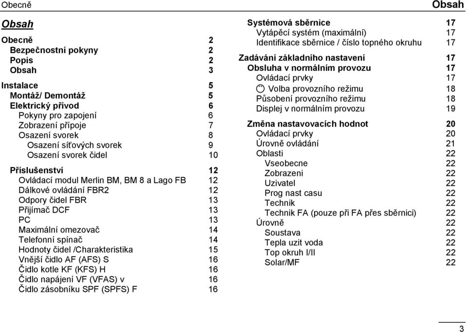 Hodnoty čidel /Charakteristika 15 Vnější čidlo AF (AFS) S 16 Čidlo kotle KF (KFS) H 16 Čidlo napájení VF (VFAS) v 16 Čidlo zásobníku SPF (SPFS) F 16 Systémová sběrnice Vytápěcí systém (maximální) 17