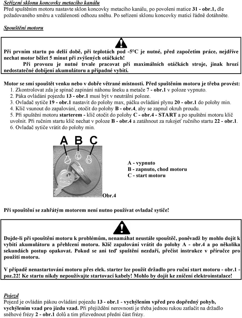 Spouštění motoru Při prvním startu po delší době, při teplotách pod -5 C je nutné, před započetím práce, nejdříve nechat motor běžet 5 minut při zvýšených otáčkách!