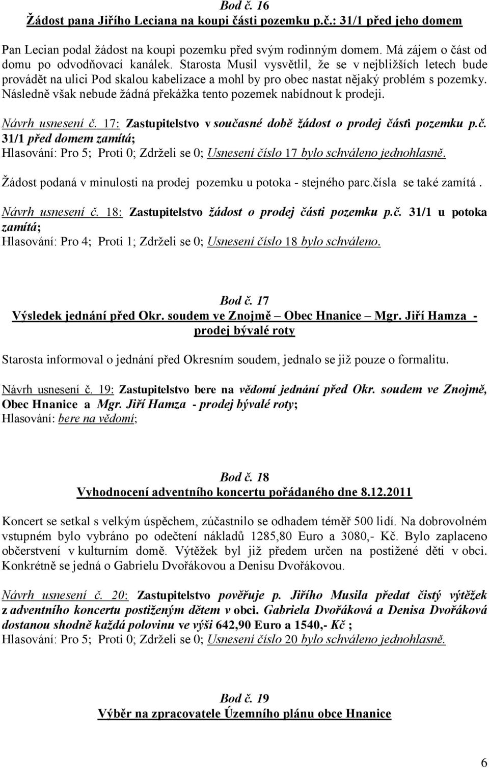 Následně však nebude ţádná překáţka tento pozemek nabídnout k prodeji. Návrh usnesení č. 17: Zastupitelstvo v současné době žádost o prodej části pozemku p.č. 31/1 před domem zamítá; Hlasování: Pro 5; Proti 0; Zdrţeli se 0; Usnesení číslo 17 bylo schváleno jednohlasně.