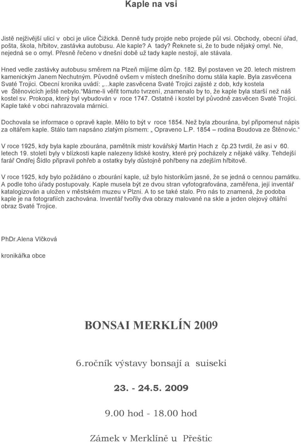 Byl postaven ve 20. letech mistrem kamenickým Janem Nechutným. Původně ovšem v místech dnešního domu stála kaple. Byla zasvěcena Svaté Trojici. Obecní kronika uvádí:.