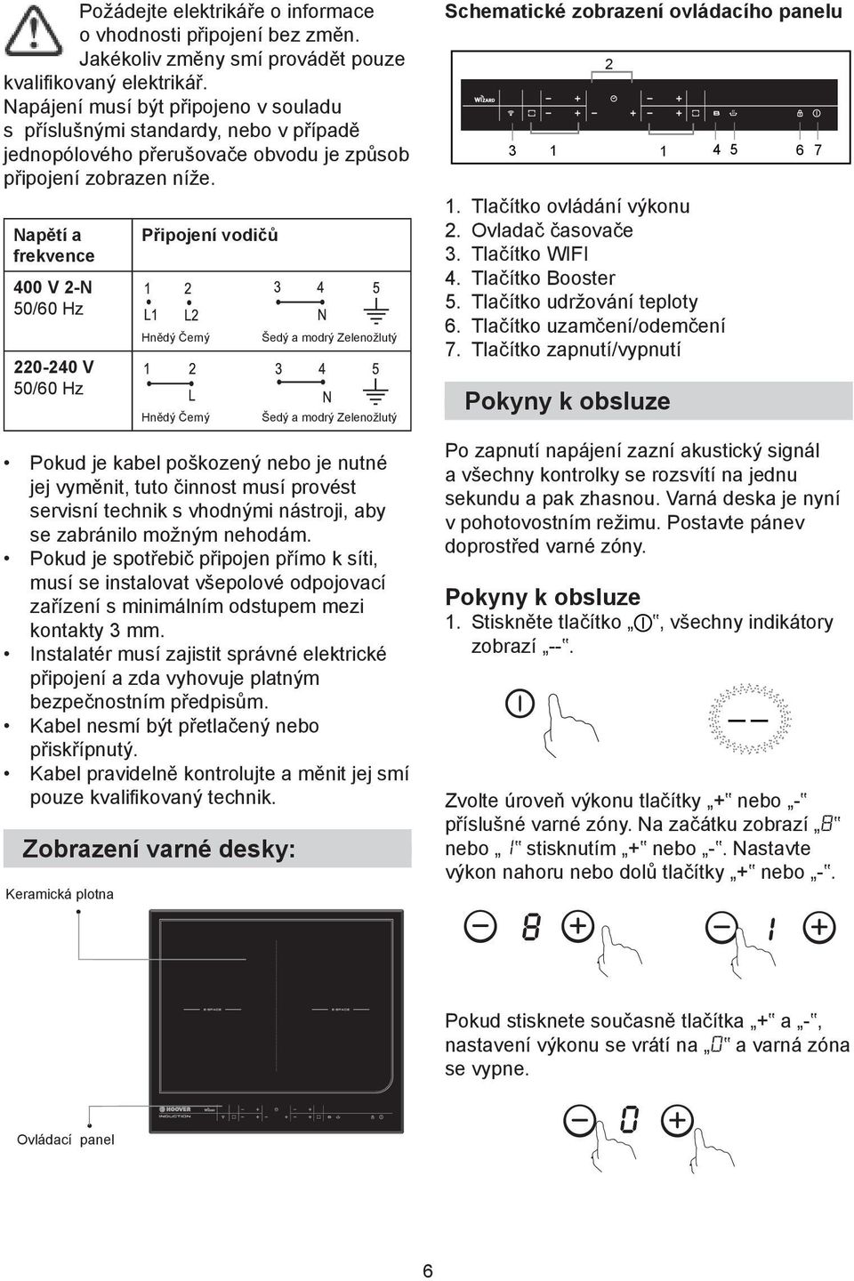 Napětí a frekvence 400 V 2-N 50/60 Hz 220-240 V 50/60 Hz Připojení vodičů Hnědý Černý Hnědý Černý Šedý a modrý Zelenožlutý Šedý a modrý Zelenožlutý Pokud je kabel poškozený nebo je nutné jej vyměnit,