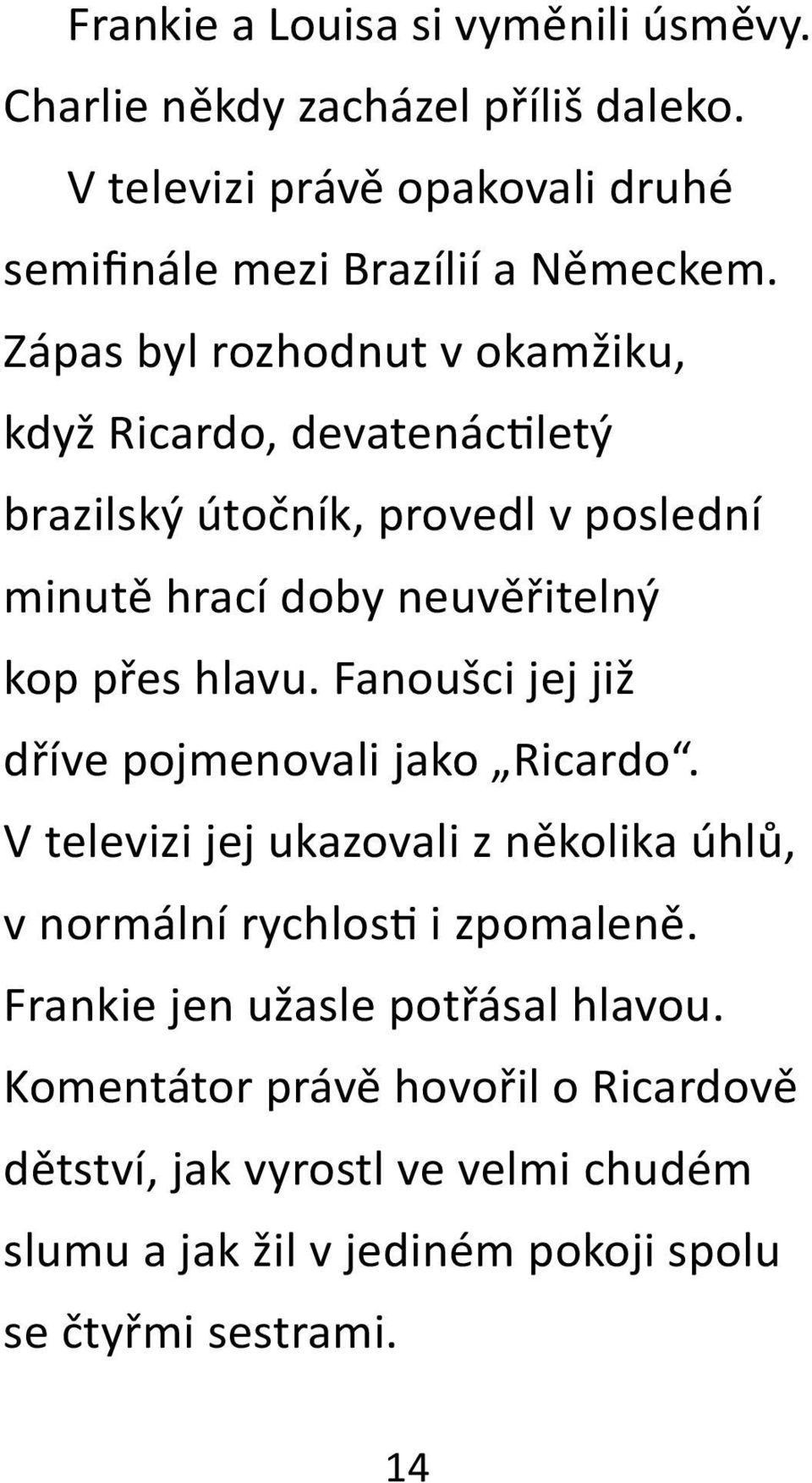 Fanoušci jej již dříve pojmenovali jako Ricardo. V televizi jej ukazovali z několika úhlů, v normální rychlos i zpomaleně.