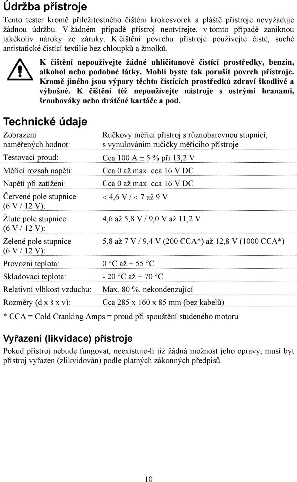 K čištění nepoužívejte žádné uhličitanové čistící prostředky, benzín, alkohol nebo podobné látky. Mohli byste tak porušit povrch přístroje.