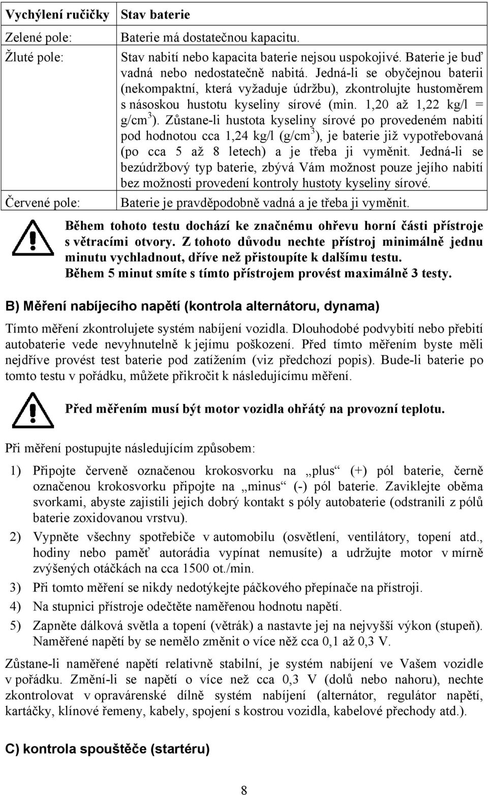 1,20 až 1,22 kg/l = g/cm 3 ). Zůstane-li hustota kyseliny sírové po provedeném nabití pod hodnotou cca 1,24 kg/l (g/cm 3 ), je baterie již vypotřebovaná (po cca 5 až 8 letech) a je třeba ji vyměnit.