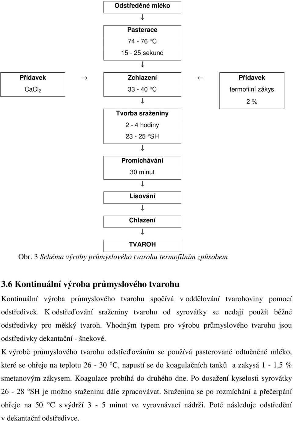 K odstřeďování sraženiny tvarohu od syrovátky se nedají použít běžné odstředivky pro měkký tvaroh. Vhodným typem pro výrobu průmyslového tvarohu jsou odstředivky dekantační - šnekové.
