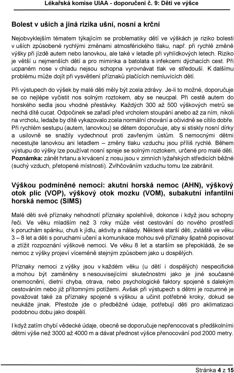 Při ucpaném nose v chladu nejsou schopna vyrovnávat tlak ve středouší. K dalšímu problému může dojít při vysvětlení příznaků plačících nemluvících dětí.