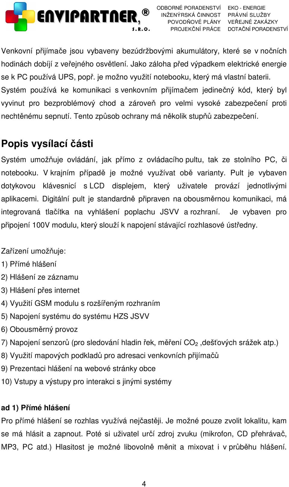 Systém používá ke komunikaci s venkovním přijímačem jedinečný kód, který byl vyvinut pro bezproblémový chod a zároveň pro velmi vysoké zabezpečení proti nechtěnému sepnutí.