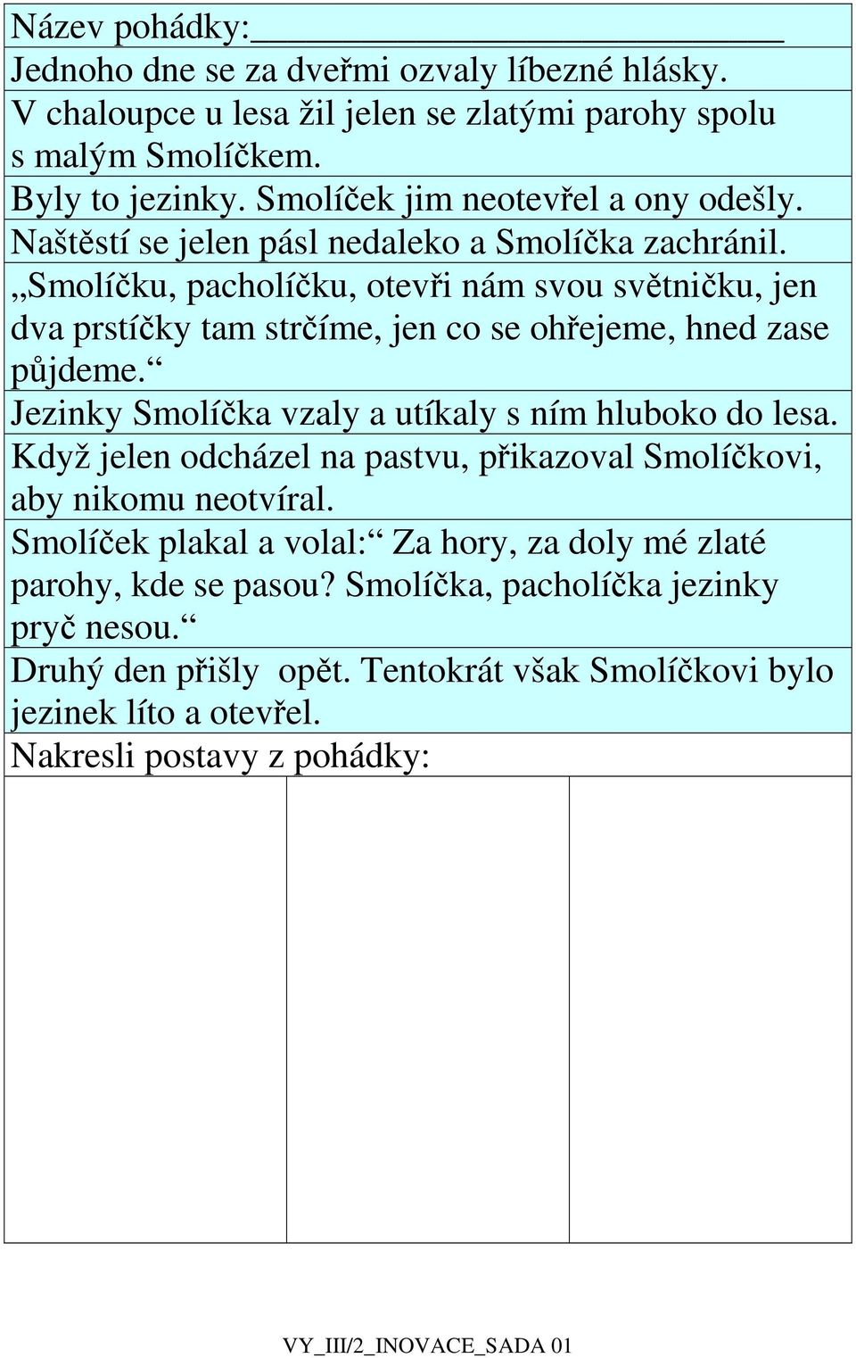 Smolíčku, pacholíčku, otevři nám svou světničku, jen dva prstíčky tam strčíme, jen co se ohřejeme, hned zase půjdeme. Jezinky Smolíčka vzaly a utíkaly s ním hluboko do lesa.