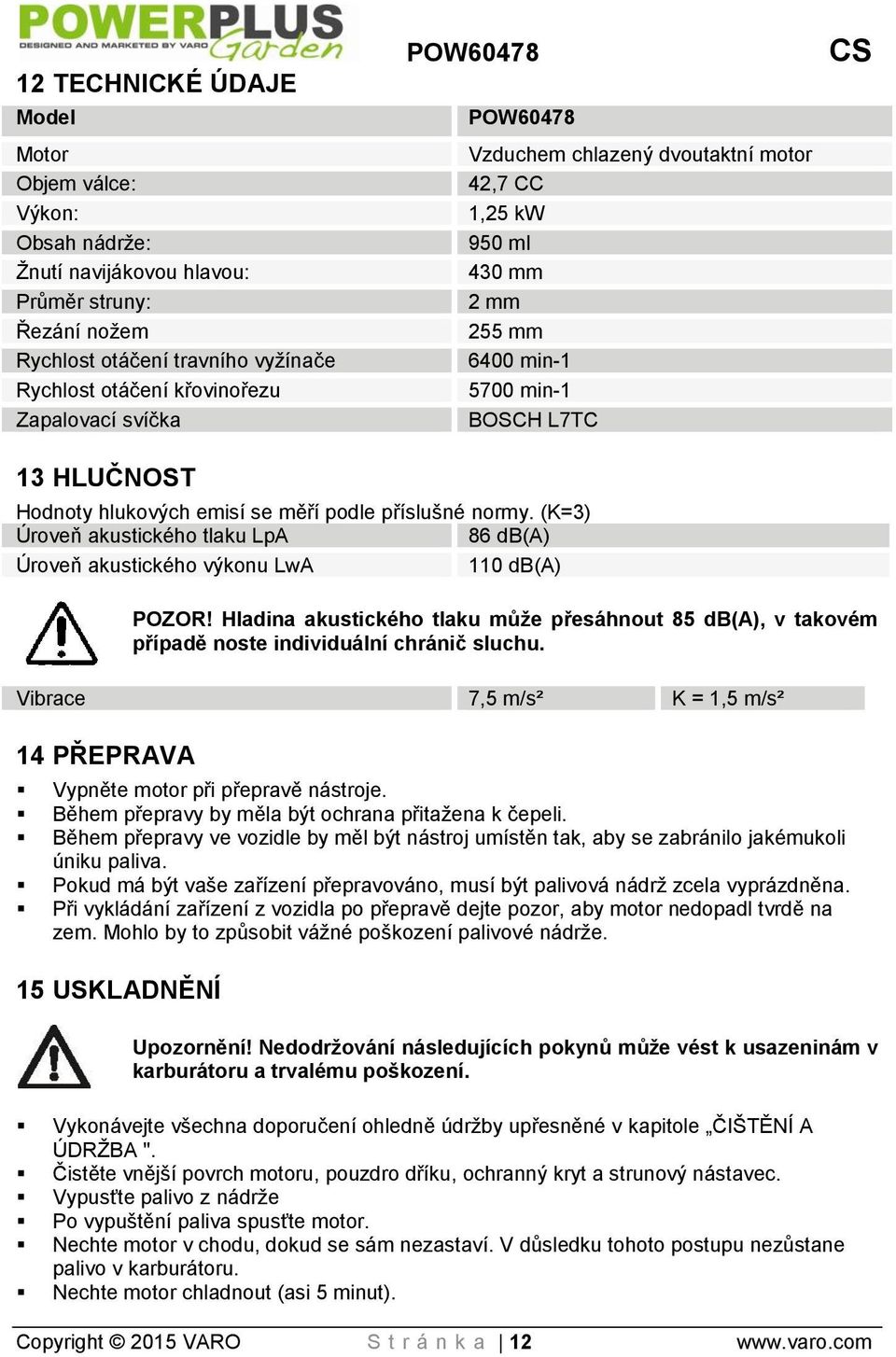 normy. (K=3) Úroveň akustického tlaku LpA 86 db(a) Úroveň akustického výkonu LwA 110 db(a) POZOR!