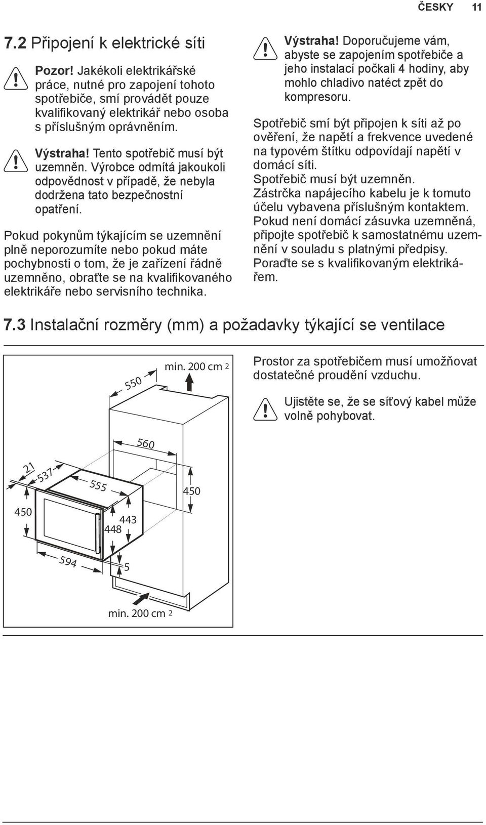 Pokud pokynům týkajícím se uzemnění plně neporozumíte nebo pokud máte pochybnosti o tom, že je zařízení řádně uzemněno, obraťte se na kvalifikovaného elektrikáře nebo servisního technika. Výstraha!