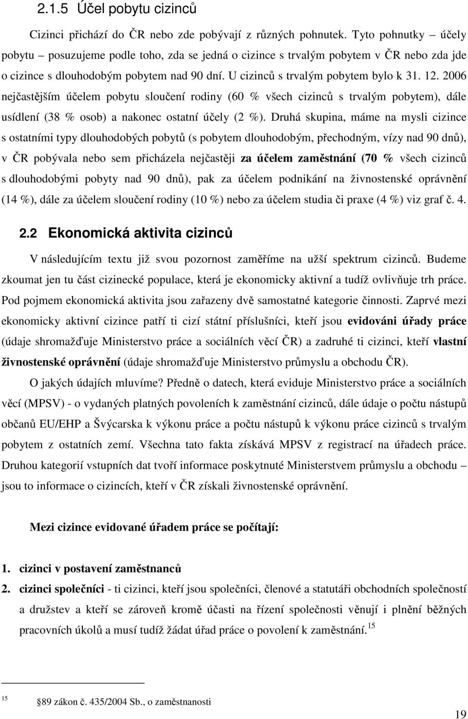 2006 nejčastějším účelem pobytu sloučení rodiny (60 % všech cizinců s trvalým pobytem), dále usídlení (38 % osob) a nakonec ostatní účely (2 %).