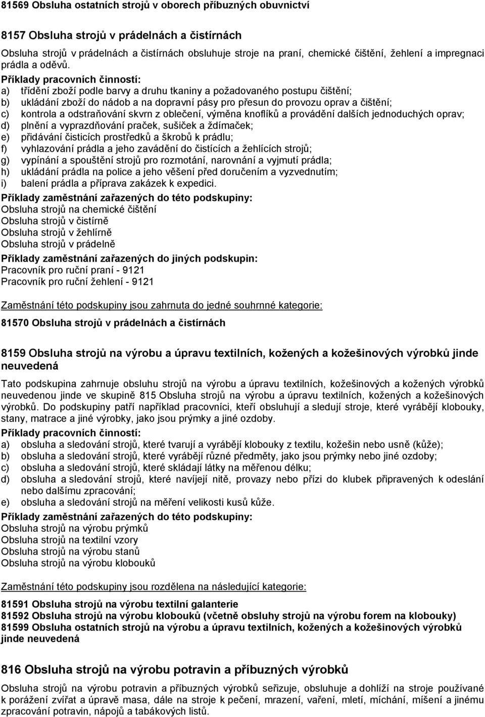 a) třídění zboží podle barvy a druhu tkaniny a požadovaného postupu čištění; b) ukládání zboží do nádob a na dopravní pásy pro přesun do provozu oprav a čištění; c) kontrola a odstraňování skvrn z