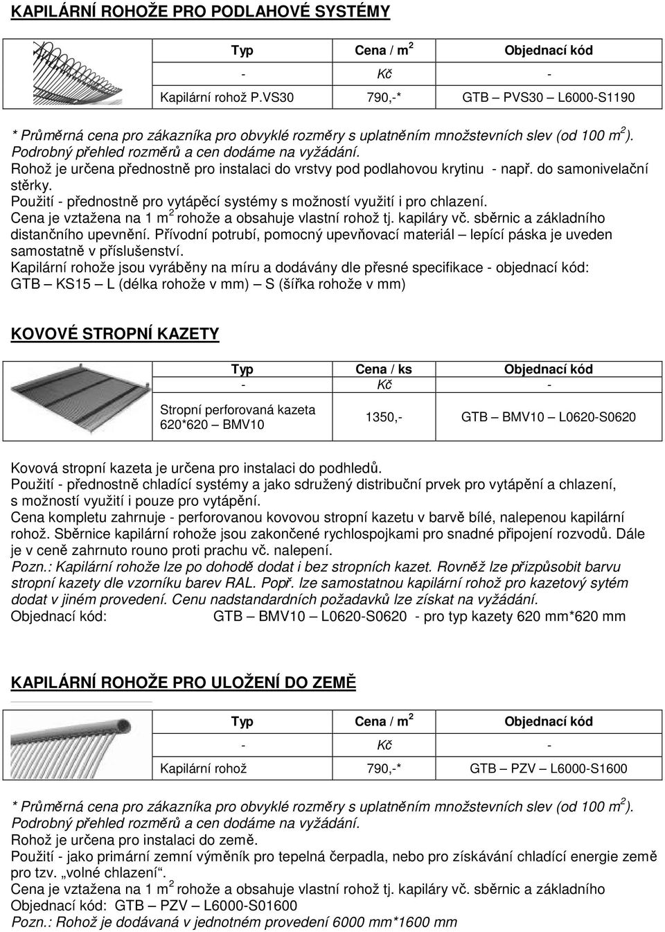 Rohož je určena přednostně pro instalaci do vrstvy pod podlahovou krytinu - např. do samonivelační stěrky. Použití - přednostně pro vytápěcí systémy s možností využití i pro chlazení.