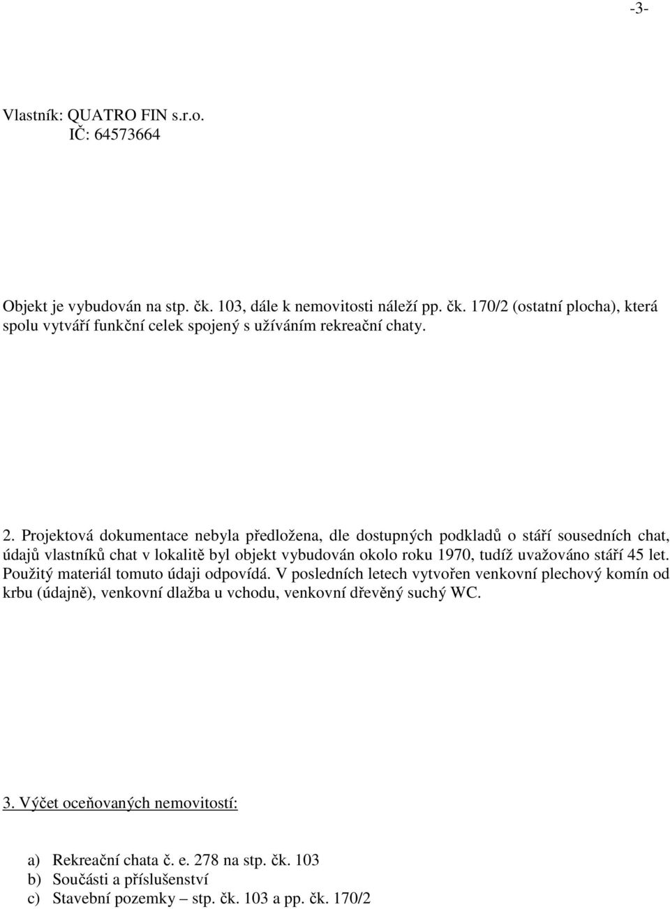 stáří 45 let. Použitý materiál tomuto údaji odpovídá. V posledních letech vytvořen venkovní plechový komín od krbu (údajně), venkovní dlažba u vchodu, venkovní dřevěný suchý WC. 3.