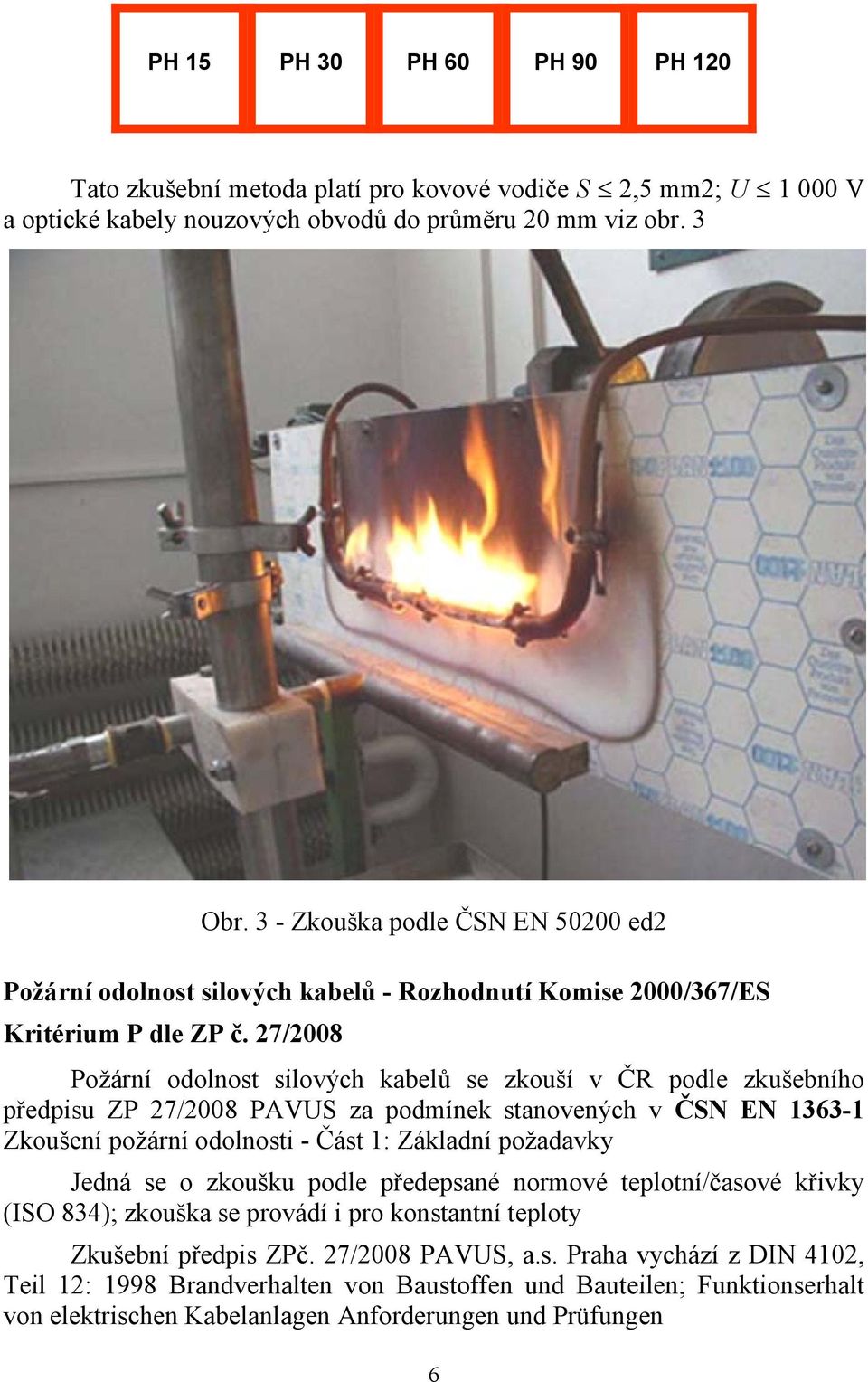 27/2008 Požární odolnost silových kabelů se zkouší v ČR podle zkušebního předpisu ZP 27/2008 PAVUS za podmínek stanovených v ČSN EN 1363-1 Zkoušení požární odolnosti - Část 1: Základní požadavky