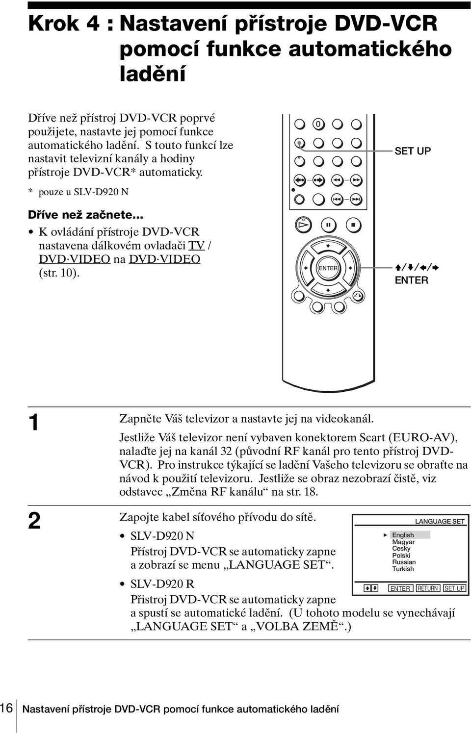 .. K ovládání přístroje DVD-VCR nastavena dálkovém ovladači TV / DVD VIDEO na DVD VIDEO (str. 10). V/v/B/b 1 Zapněte Váš televizor a nastavte jej na videokanál.