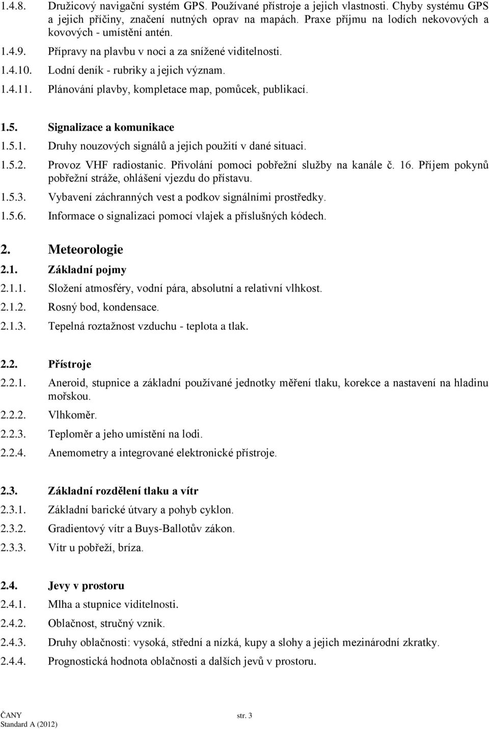 Plánování plavby, kompletace map, pomůcek, publikací. 1.5. Signalizace a komunikace 1.5.1. Druhy nouzových signálů a jejich použití v dané situaci. 1.5.2. Provoz VHF radiostanic.