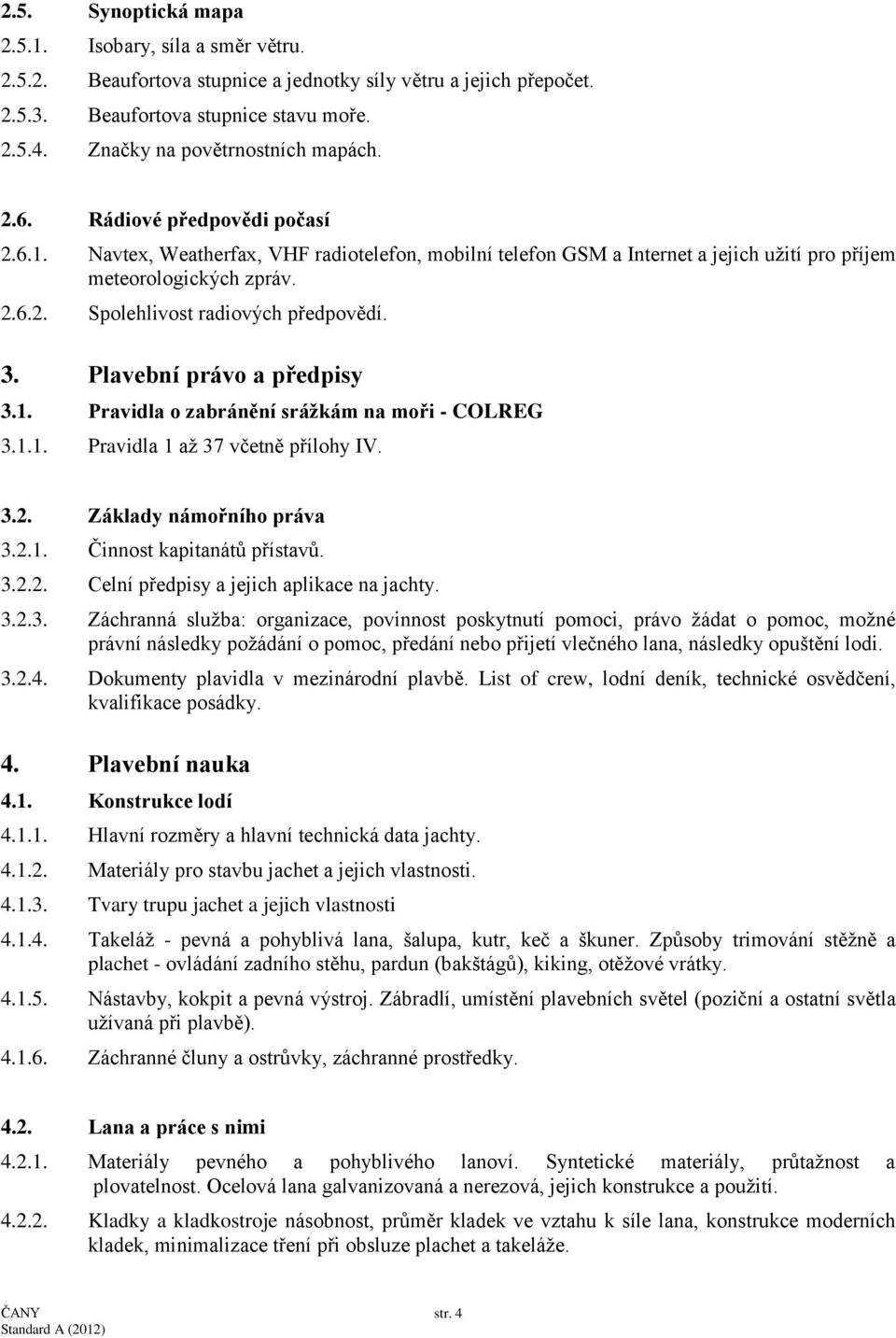 3. Plavební právo a předpisy 3.1. Pravidla o zabránění srážkám na moři - COLREG 3.1.1. Pravidla 1 až 37 včetně přílohy IV. 3.2. Základy námořního práva 3.2.1. Činnost kapitanátů přístavů. 3.2.2. Celní předpisy a jejich aplikace na jachty.