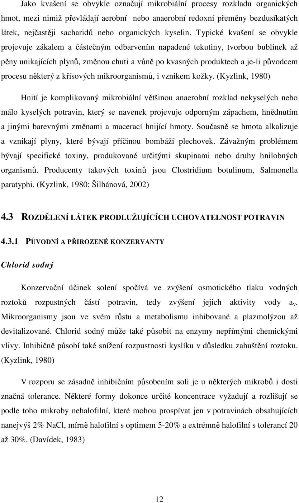 Typické kvašení se obvykle projevuje zákalem a částečným odbarvením napadené tekutiny, tvorbou bublinek až pěny unikajících plynů, změnou chuti a vůně po kvasných produktech a je-li původcem procesu