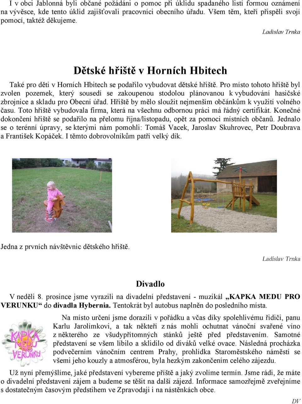 Pro místo tohoto hřiště byl zvolen pozemek, který sousedí se zakoupenou stodolou plánovanou k vybudování hasičské zbrojnice a skladu pro Obecní úřad.