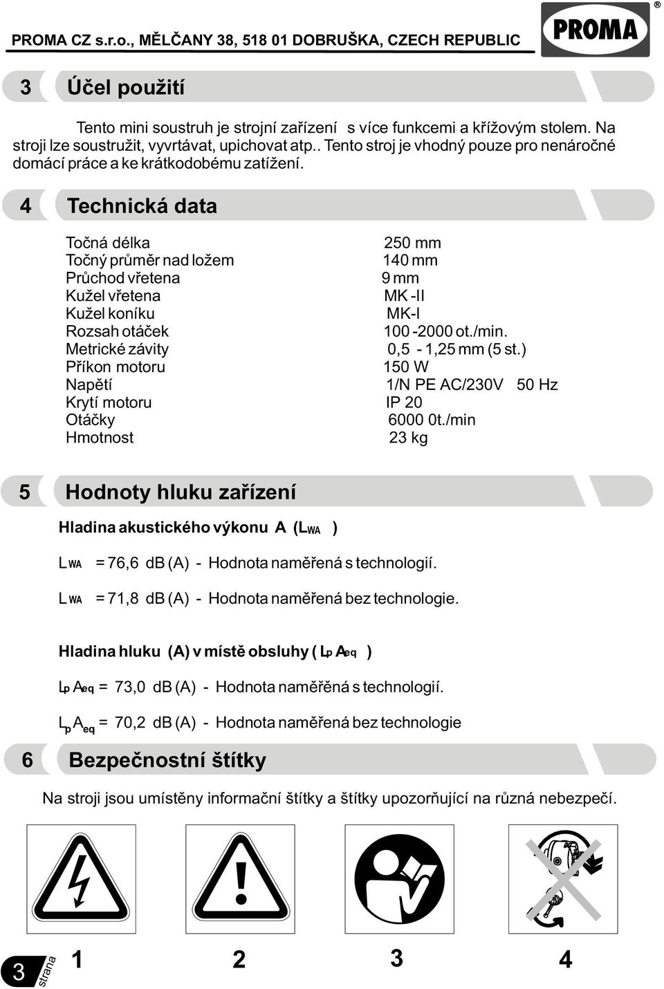 4 Technická data Toèná délka 250 mm Toèný prùmìr nad ložem 140 mm Prùchod vøetena 9 mm Kužel vøetena MK -II Kužel koníku MK-I Rozsah otáèek 100-2000 ot./min. Metrické závity 0,5-1,25 mm (5 st.