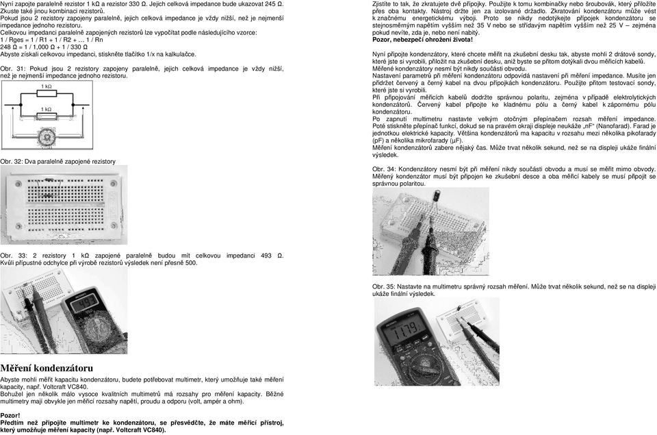 Celkovou impedanci paralelně zapojených rezistorů lze vypočítat podle následujícího vzorce: 1 / Rges = 1 / R1 + 1 / R2 + 1 / Rn 248 Ω = 1 / 1,000 Ω + 1 / 330 Ω Abyste získali celkovou impedanci,