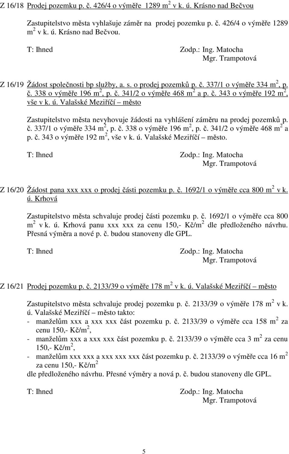 Valašské Meziříčí město Zastupitelstvo města nevyhovuje žádosti na vyhlášení záměru na prodej pozemků p. č. 337/1 o výměře 334 m 2, p. č. 338 o výměře 196 m 2, p. č. 341/2 o výměře 468 m 2 a p. č. 343 o výměře 192 m 2, vše v k.