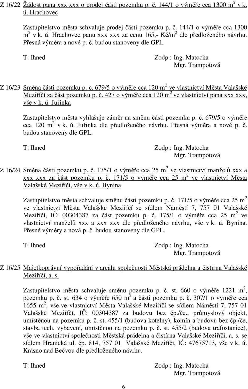 ú. Juřinka Zastupitelstvo města vyhlašuje záměr na směnu části pozemku p. č. 679/5 o výměře cca 120 m 2 v k. ú. Juřinka dle předloženého návrhu. Přesná výměra a nové p. č. budou stanoveny dle GPL.