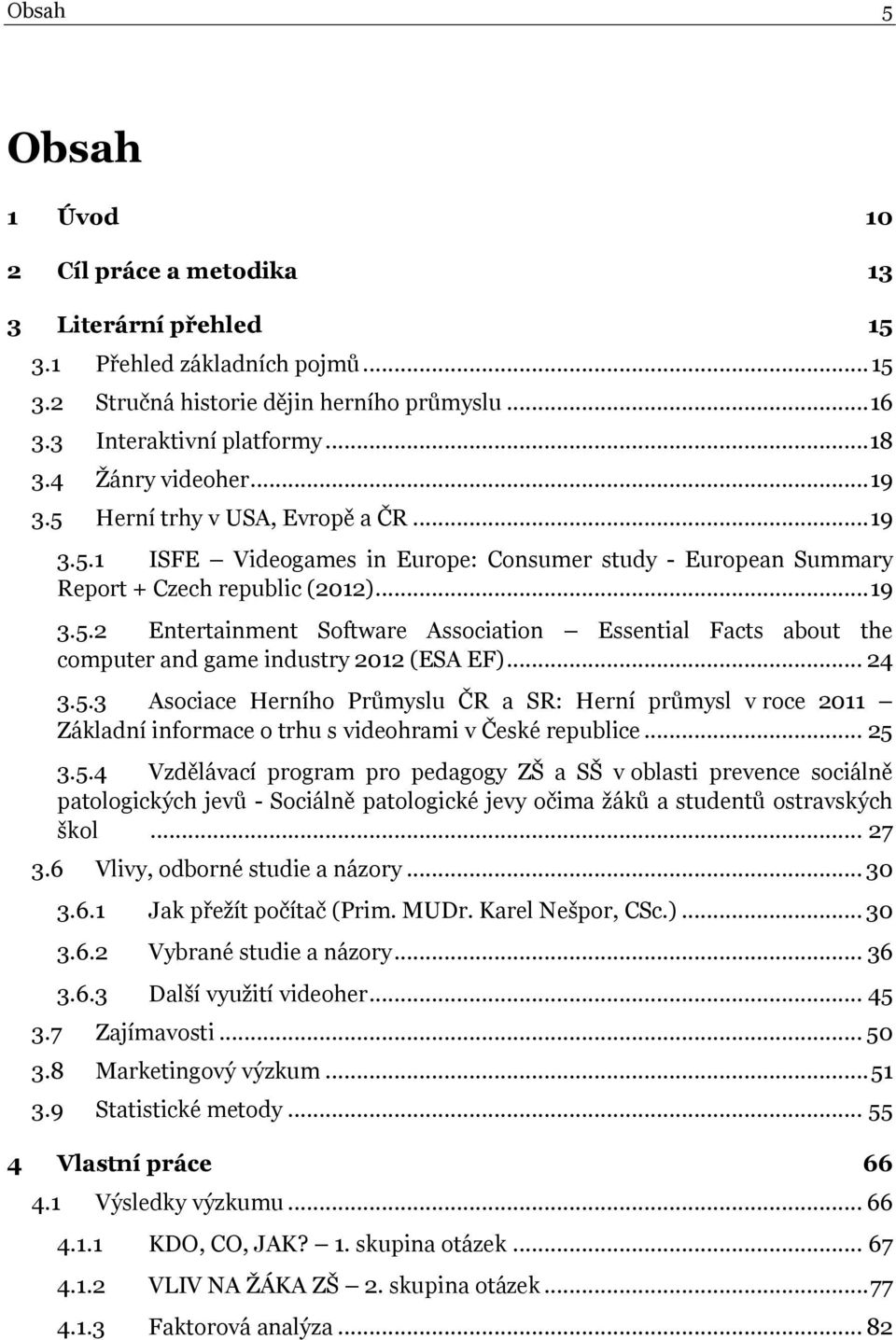 .. 24 3.5.3 Asociace Herního Průmyslu ČR a SR: Herní průmysl v roce 2011 Základní informace o trhu s videohrami v České republice... 25 3.5.4 Vzdělávací program pro pedagogy ZŠ a SŠ v oblasti prevence sociálně patologických jevů - Sociálně patologické jevy očima žáků a studentů ostravských škol.