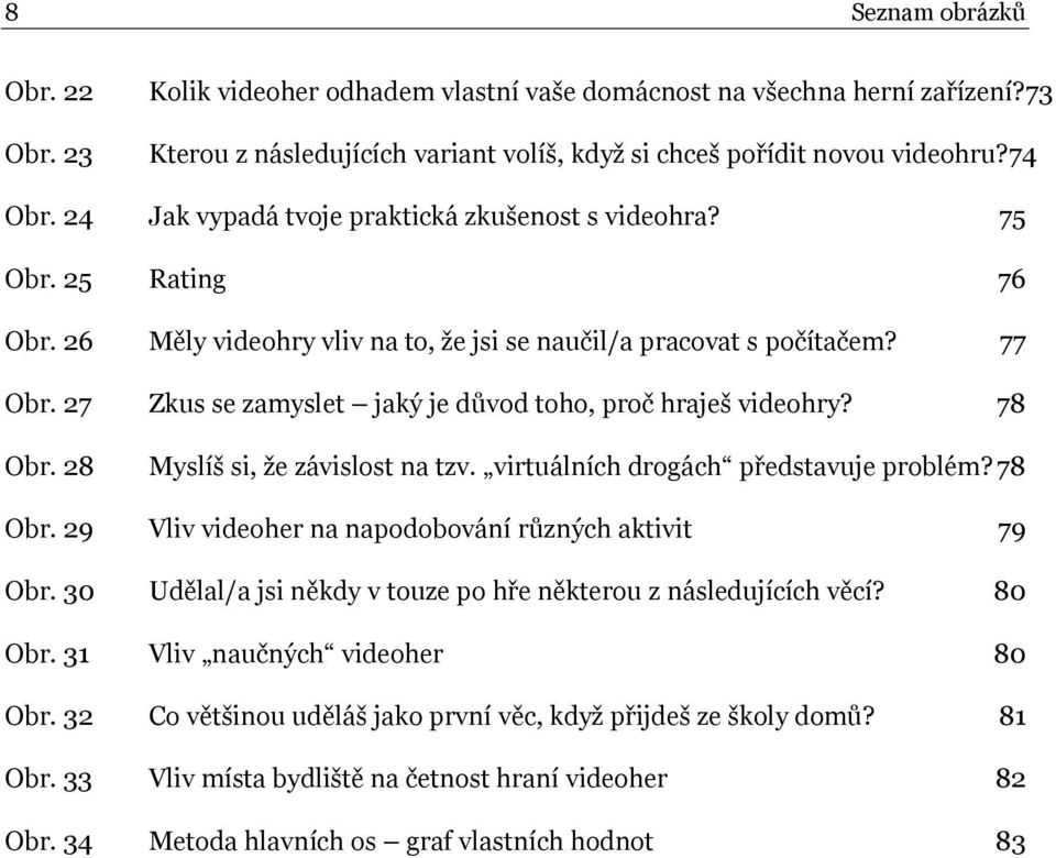 27 Zkus se zamyslet jaký je důvod toho, proč hraješ videohry? 78 Obr. 28 Myslíš si, že závislost na tzv. virtuálních drogách představuje problém? 78 Obr. 29 Vliv videoher na napodobování různých aktivit 79 Obr.