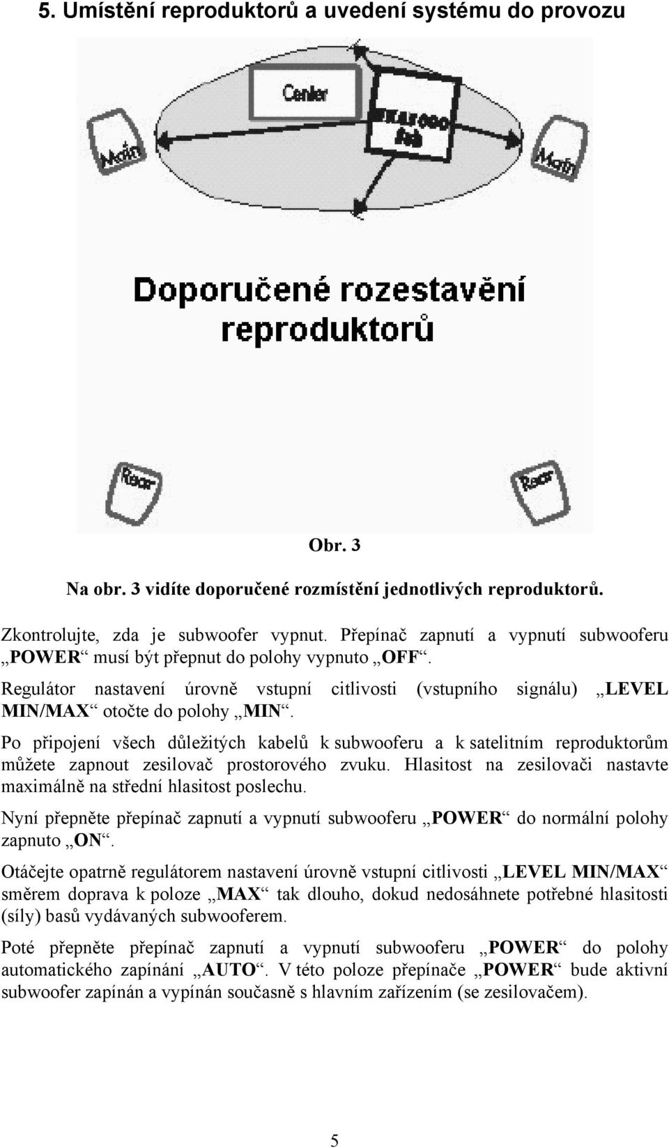 Po připojení všech důležitých kabelů k subwooferu a k satelitním reproduktorům můžete zapnout zesilovač prostorového zvuku. Hlasitost na zesilovači nastavte maximálně na střední hlasitost poslechu.