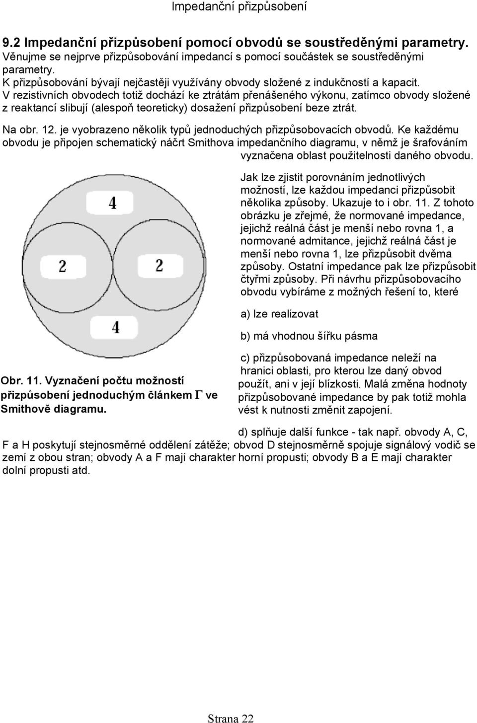 V rezistivních obvodech totiž dochází ke ztrátám přenášeného výkonu, zatímco obvody složené z reaktancí slibují (alespoň teoreticky) dosažení přizpůsobení beze ztrát. Na obr. 12.