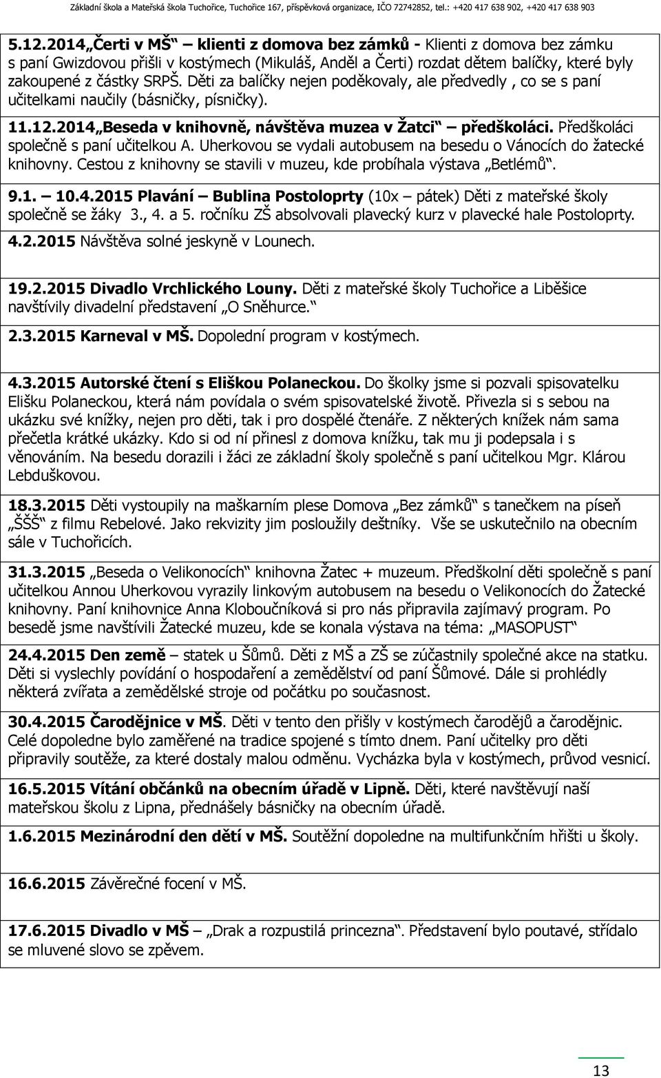 Předškoláci společně s paní učitelkou A. Uherkovou se vydali autobusem na besedu o Vánocích do žatecké knihovny. Cestou z knihovny se stavili v muzeu, kde probíhala výstava Betlémů. 9.1. 10.4.